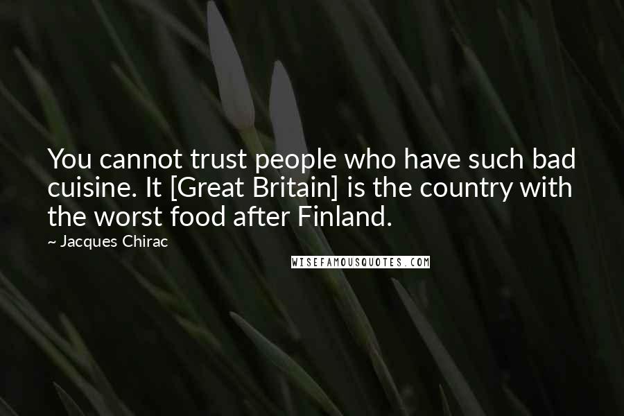 Jacques Chirac Quotes: You cannot trust people who have such bad cuisine. It [Great Britain] is the country with the worst food after Finland.