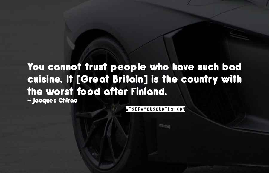 Jacques Chirac Quotes: You cannot trust people who have such bad cuisine. It [Great Britain] is the country with the worst food after Finland.