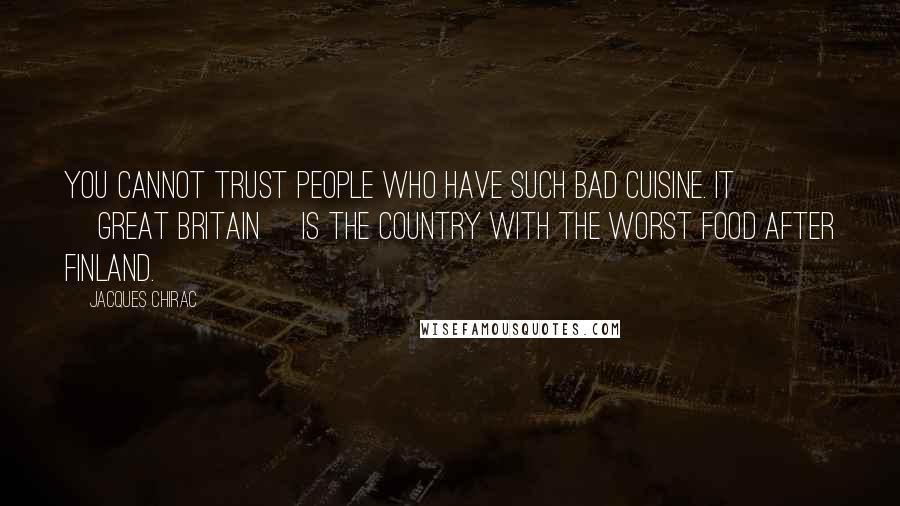 Jacques Chirac Quotes: You cannot trust people who have such bad cuisine. It [Great Britain] is the country with the worst food after Finland.