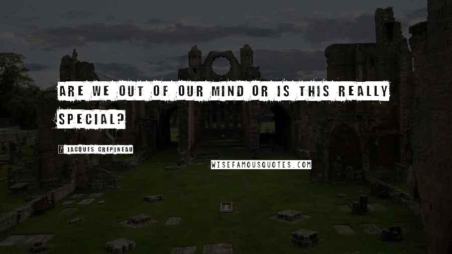 Jacques Crepineau Quotes: Are we out of our mind or is this really special?