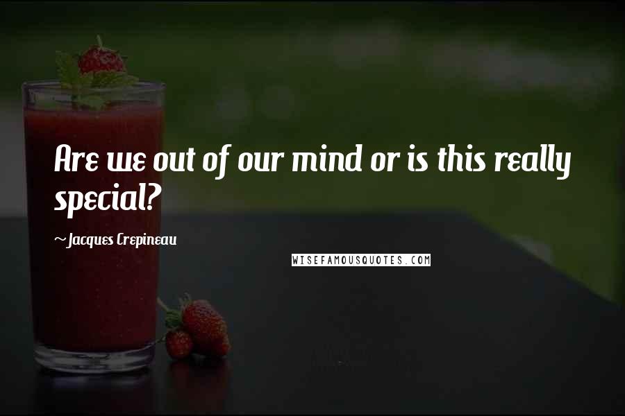 Jacques Crepineau Quotes: Are we out of our mind or is this really special?