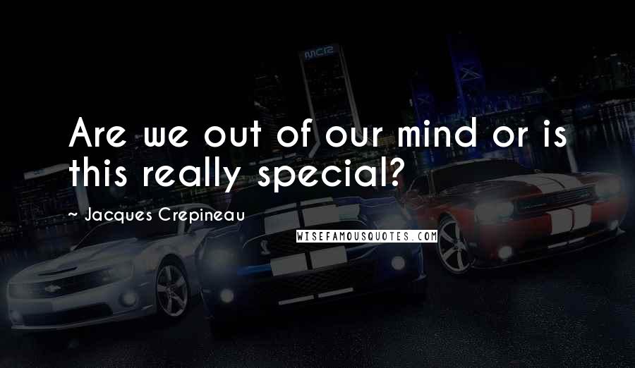 Jacques Crepineau Quotes: Are we out of our mind or is this really special?