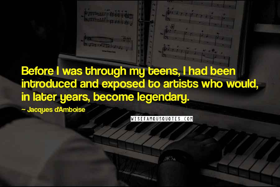 Jacques D'Amboise Quotes: Before I was through my teens, I had been introduced and exposed to artists who would, in later years, become legendary.