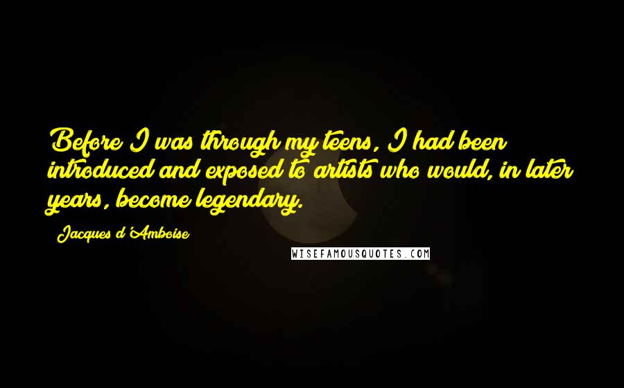 Jacques D'Amboise Quotes: Before I was through my teens, I had been introduced and exposed to artists who would, in later years, become legendary.