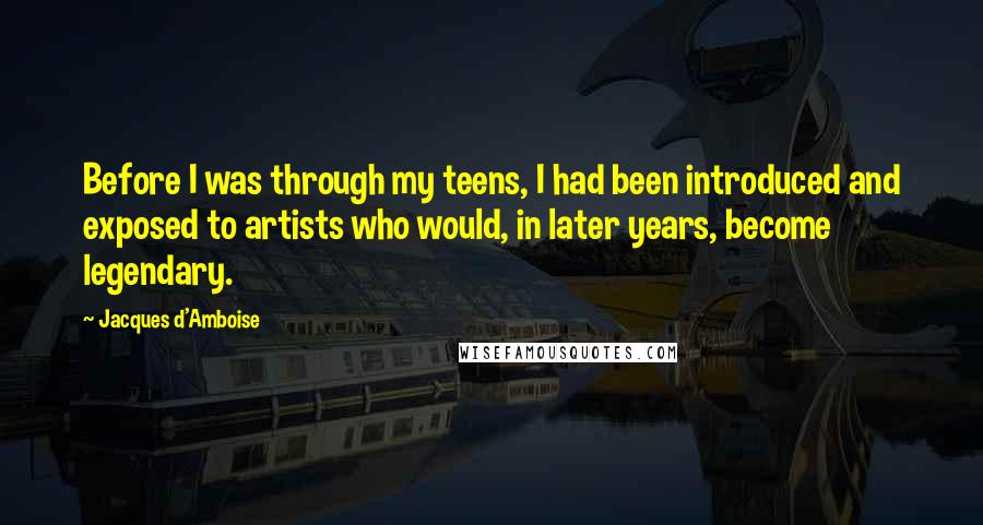 Jacques D'Amboise Quotes: Before I was through my teens, I had been introduced and exposed to artists who would, in later years, become legendary.