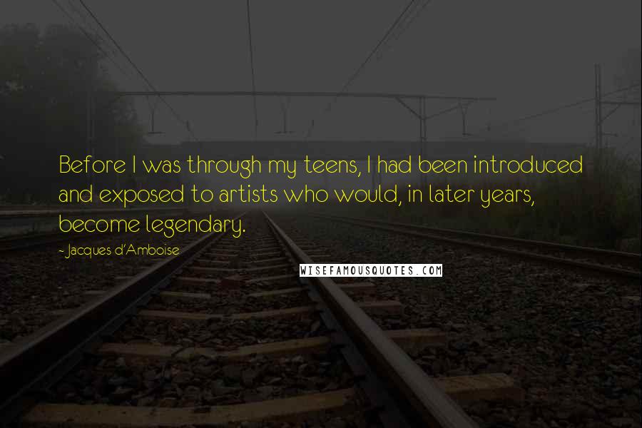 Jacques D'Amboise Quotes: Before I was through my teens, I had been introduced and exposed to artists who would, in later years, become legendary.