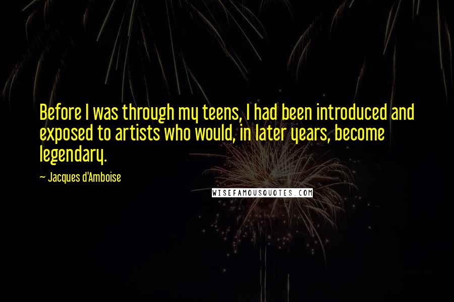 Jacques D'Amboise Quotes: Before I was through my teens, I had been introduced and exposed to artists who would, in later years, become legendary.