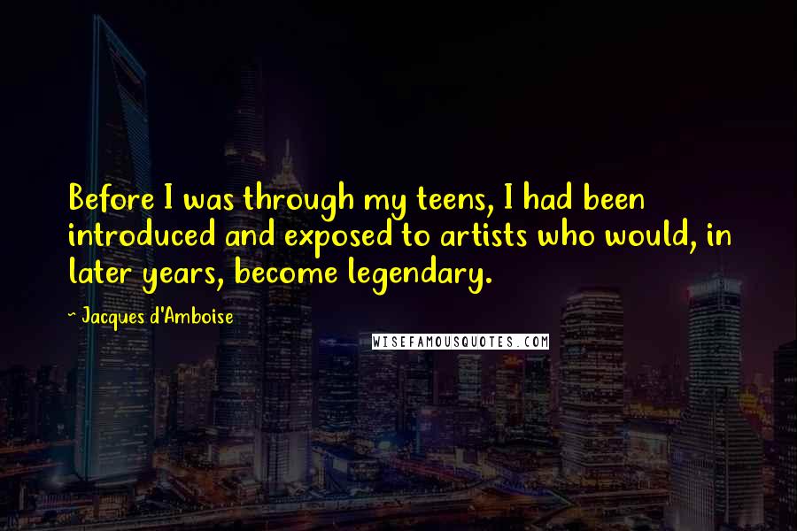 Jacques D'Amboise Quotes: Before I was through my teens, I had been introduced and exposed to artists who would, in later years, become legendary.