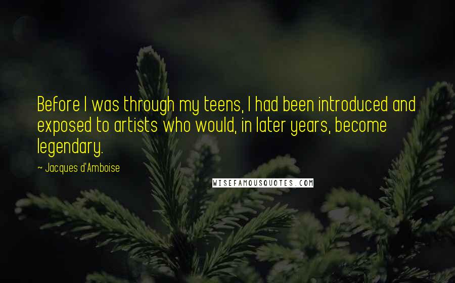 Jacques D'Amboise Quotes: Before I was through my teens, I had been introduced and exposed to artists who would, in later years, become legendary.