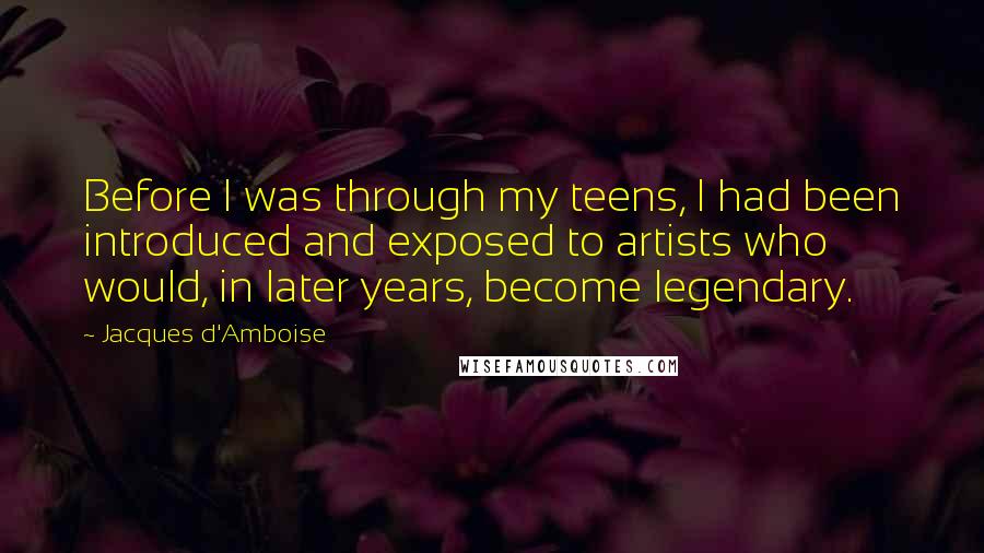 Jacques D'Amboise Quotes: Before I was through my teens, I had been introduced and exposed to artists who would, in later years, become legendary.