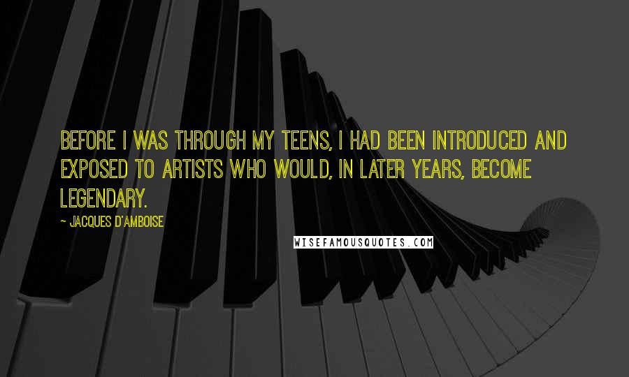 Jacques D'Amboise Quotes: Before I was through my teens, I had been introduced and exposed to artists who would, in later years, become legendary.