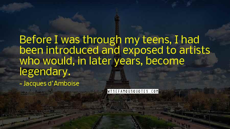 Jacques D'Amboise Quotes: Before I was through my teens, I had been introduced and exposed to artists who would, in later years, become legendary.