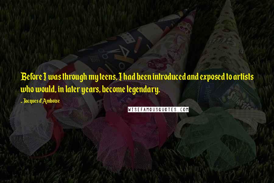 Jacques D'Amboise Quotes: Before I was through my teens, I had been introduced and exposed to artists who would, in later years, become legendary.