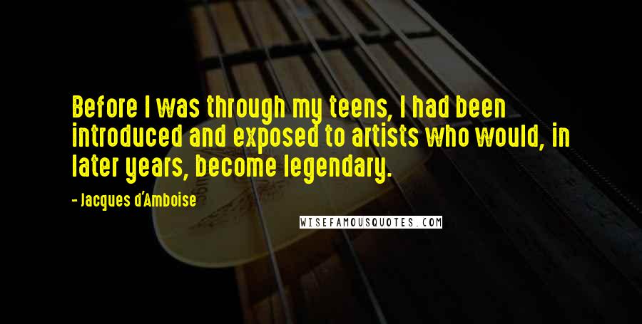 Jacques D'Amboise Quotes: Before I was through my teens, I had been introduced and exposed to artists who would, in later years, become legendary.