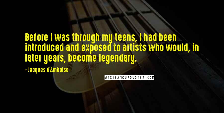 Jacques D'Amboise Quotes: Before I was through my teens, I had been introduced and exposed to artists who would, in later years, become legendary.