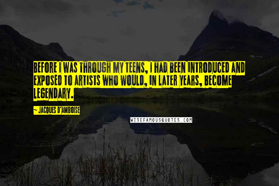 Jacques D'Amboise Quotes: Before I was through my teens, I had been introduced and exposed to artists who would, in later years, become legendary.