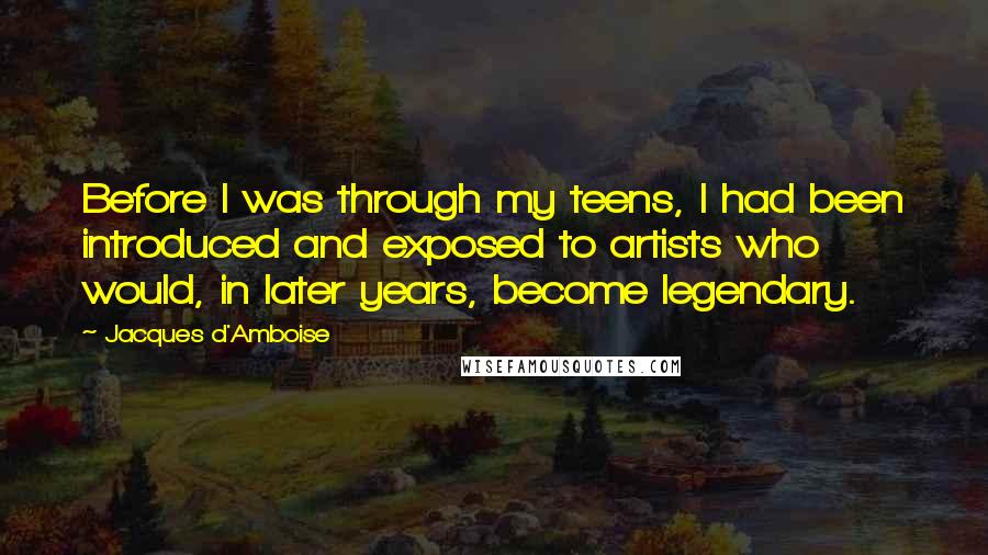 Jacques D'Amboise Quotes: Before I was through my teens, I had been introduced and exposed to artists who would, in later years, become legendary.