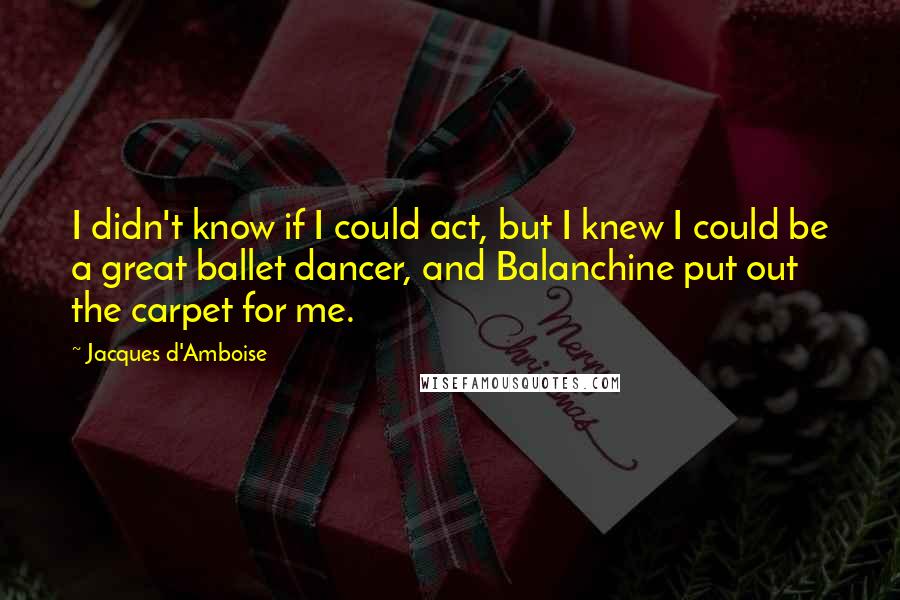 Jacques D'Amboise Quotes: I didn't know if I could act, but I knew I could be a great ballet dancer, and Balanchine put out the carpet for me.