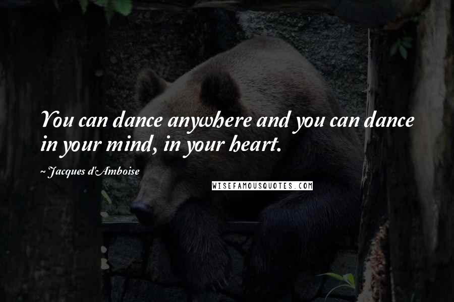 Jacques D'Amboise Quotes: You can dance anywhere and you can dance in your mind, in your heart.