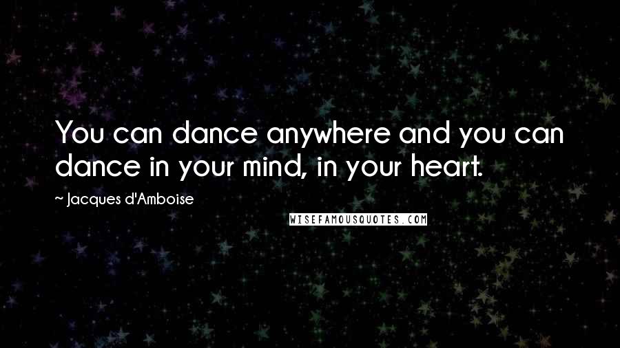 Jacques D'Amboise Quotes: You can dance anywhere and you can dance in your mind, in your heart.