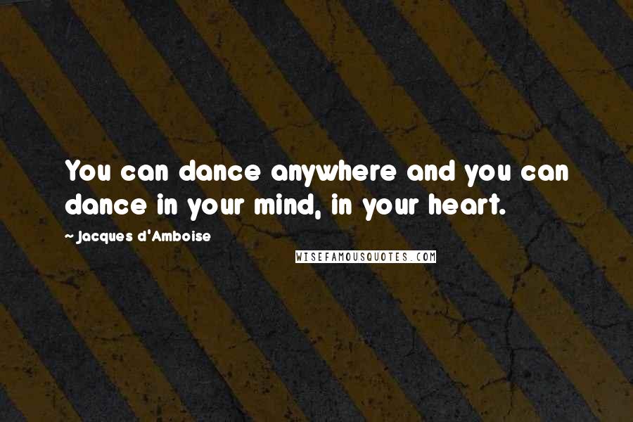 Jacques D'Amboise Quotes: You can dance anywhere and you can dance in your mind, in your heart.