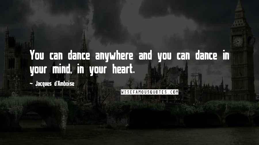 Jacques D'Amboise Quotes: You can dance anywhere and you can dance in your mind, in your heart.