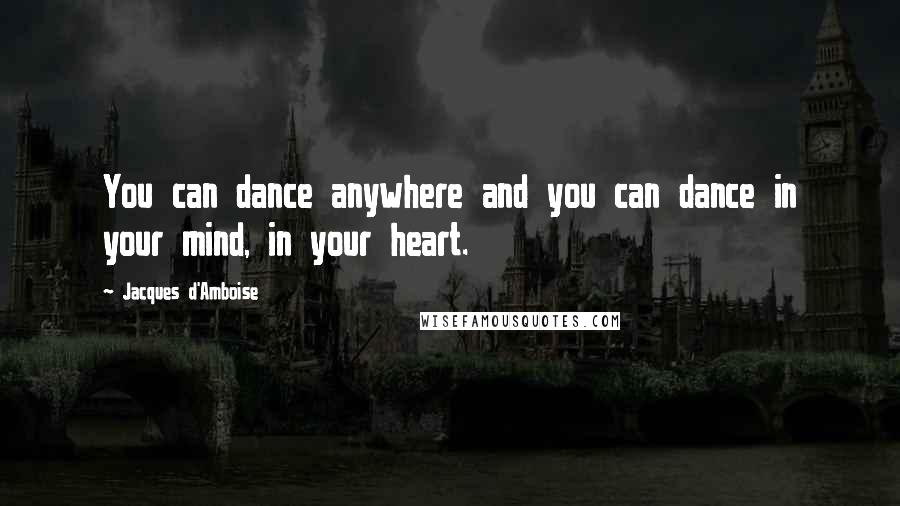 Jacques D'Amboise Quotes: You can dance anywhere and you can dance in your mind, in your heart.