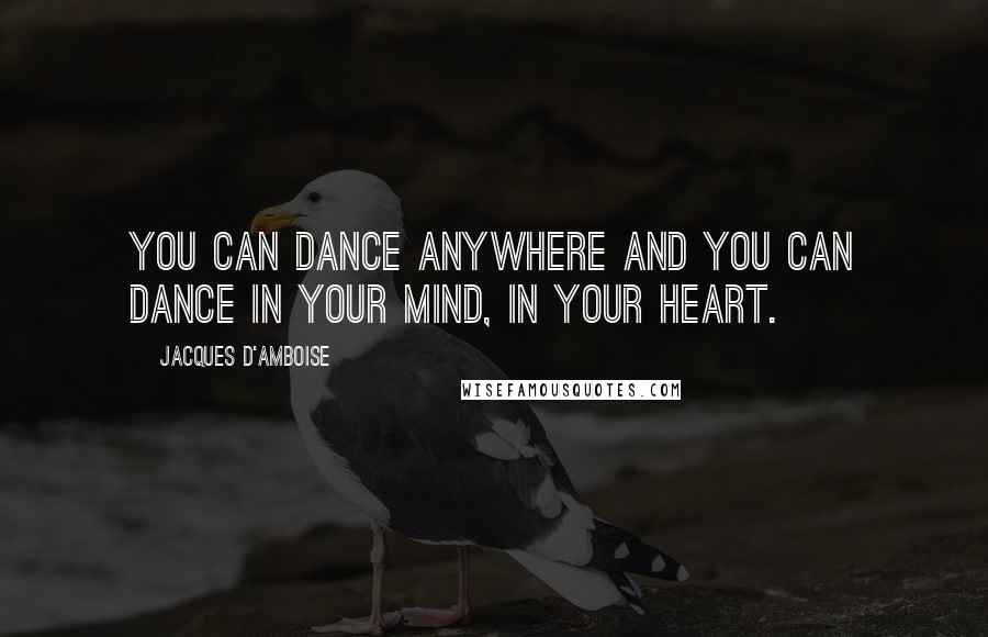 Jacques D'Amboise Quotes: You can dance anywhere and you can dance in your mind, in your heart.