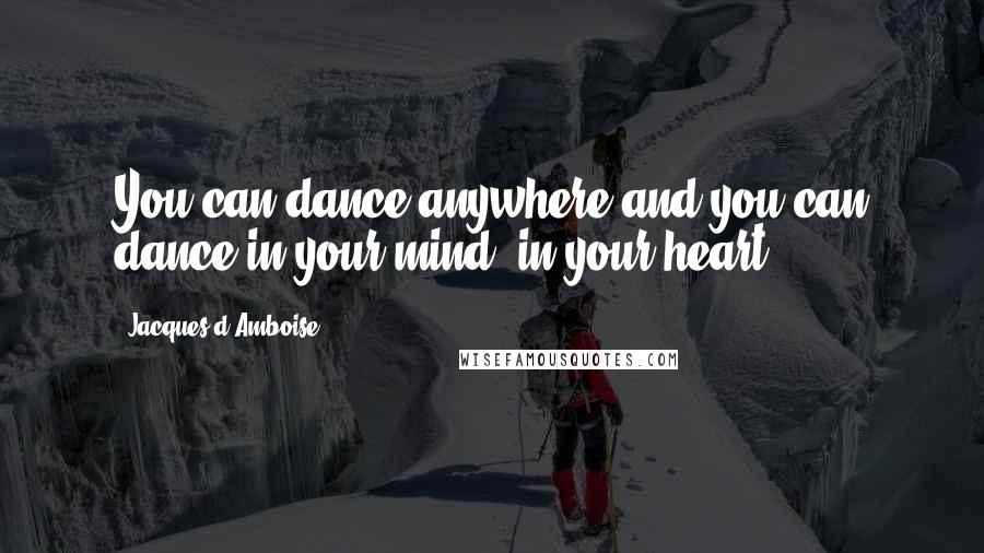 Jacques D'Amboise Quotes: You can dance anywhere and you can dance in your mind, in your heart.