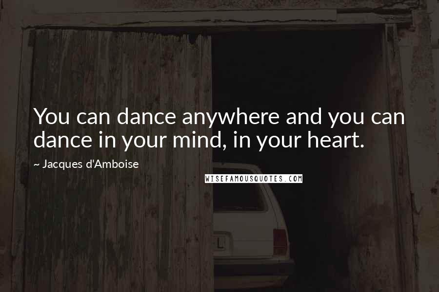 Jacques D'Amboise Quotes: You can dance anywhere and you can dance in your mind, in your heart.