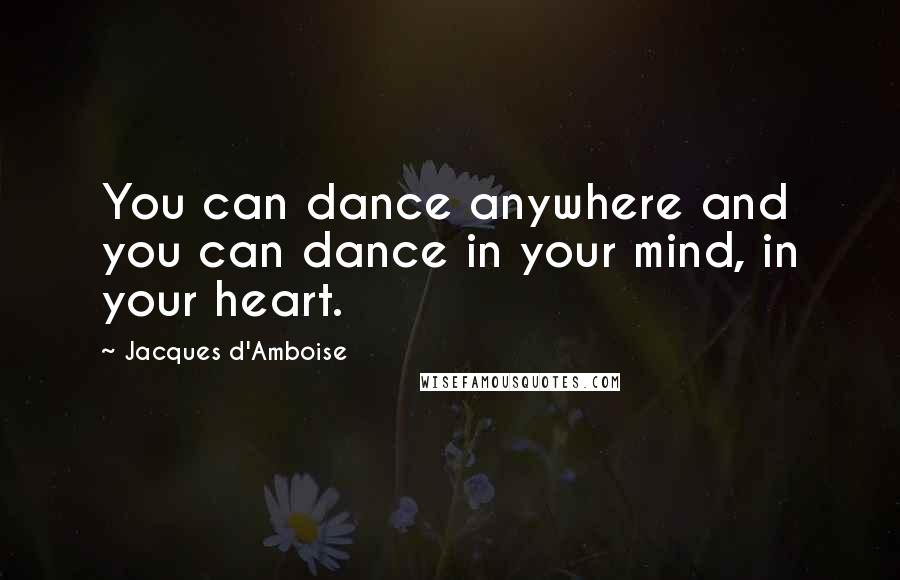 Jacques D'Amboise Quotes: You can dance anywhere and you can dance in your mind, in your heart.