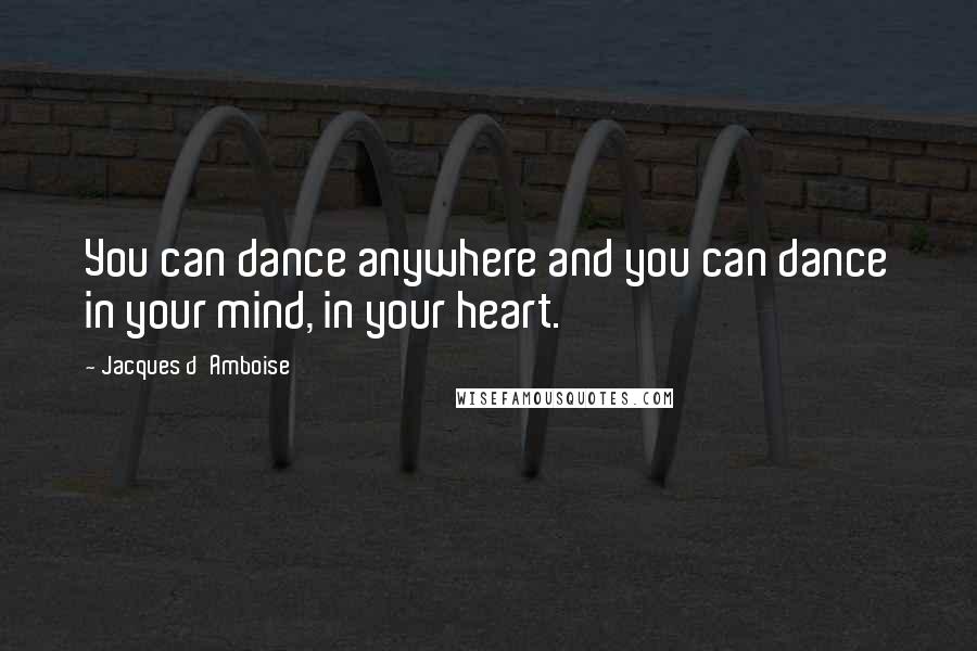 Jacques D'Amboise Quotes: You can dance anywhere and you can dance in your mind, in your heart.