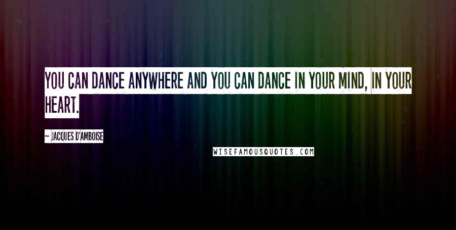 Jacques D'Amboise Quotes: You can dance anywhere and you can dance in your mind, in your heart.