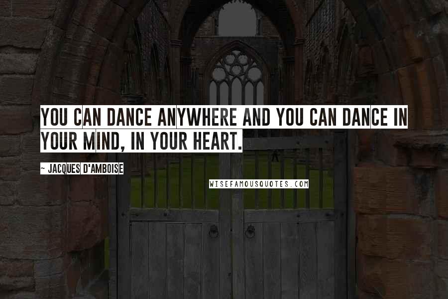 Jacques D'Amboise Quotes: You can dance anywhere and you can dance in your mind, in your heart.