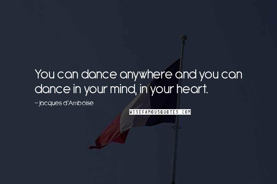 Jacques D'Amboise Quotes: You can dance anywhere and you can dance in your mind, in your heart.