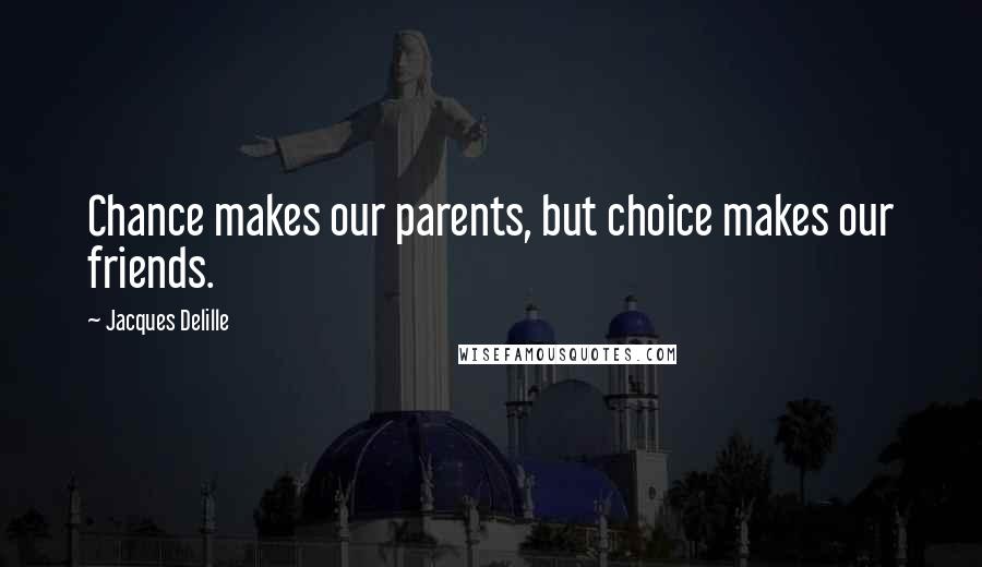 Jacques Delille Quotes: Chance makes our parents, but choice makes our friends.