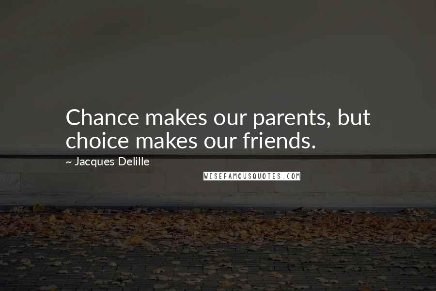 Jacques Delille Quotes: Chance makes our parents, but choice makes our friends.