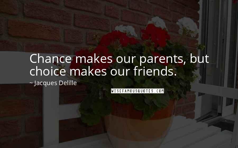 Jacques Delille Quotes: Chance makes our parents, but choice makes our friends.