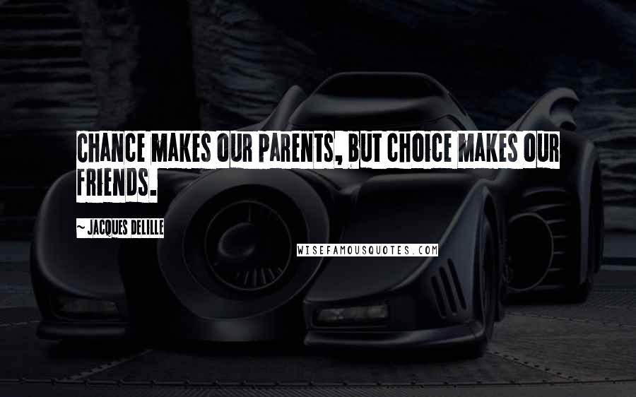 Jacques Delille Quotes: Chance makes our parents, but choice makes our friends.