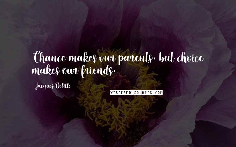 Jacques Delille Quotes: Chance makes our parents, but choice makes our friends.