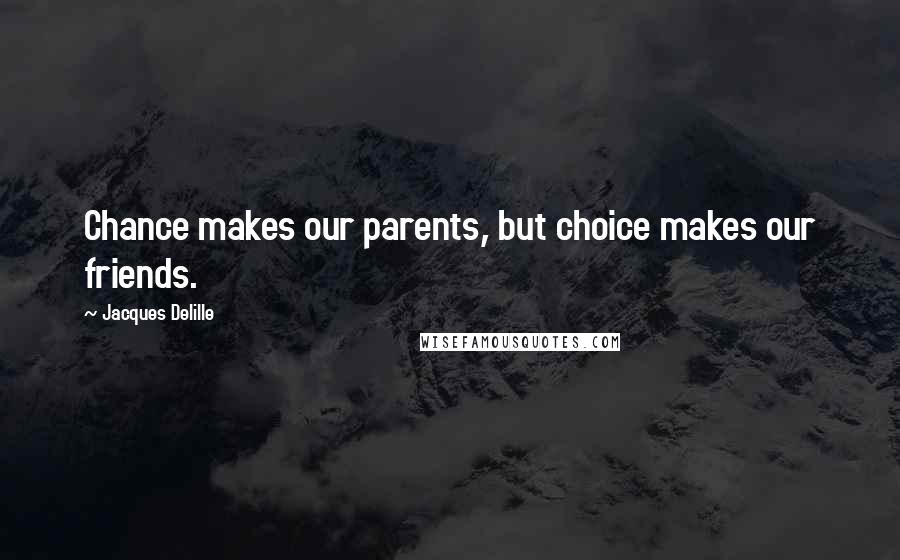 Jacques Delille Quotes: Chance makes our parents, but choice makes our friends.