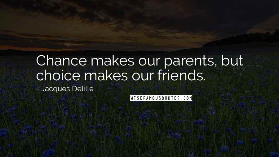 Jacques Delille Quotes: Chance makes our parents, but choice makes our friends.