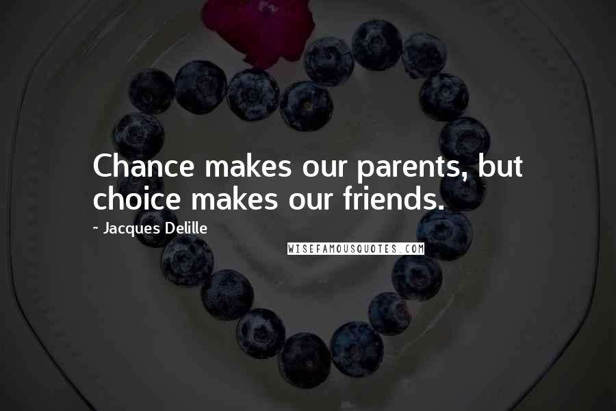 Jacques Delille Quotes: Chance makes our parents, but choice makes our friends.