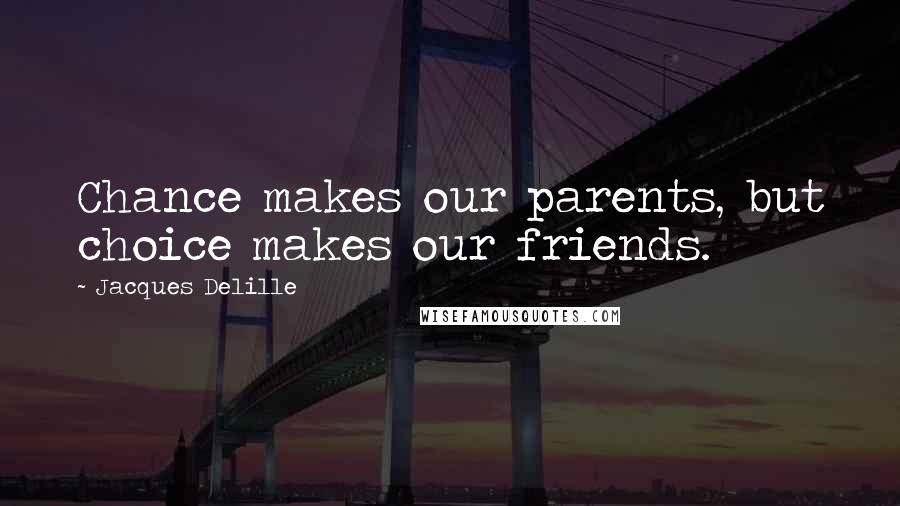 Jacques Delille Quotes: Chance makes our parents, but choice makes our friends.