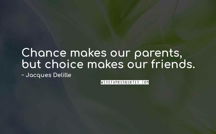 Jacques Delille Quotes: Chance makes our parents, but choice makes our friends.