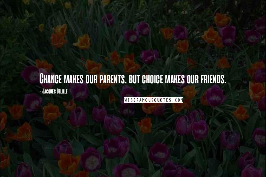 Jacques Delille Quotes: Chance makes our parents, but choice makes our friends.