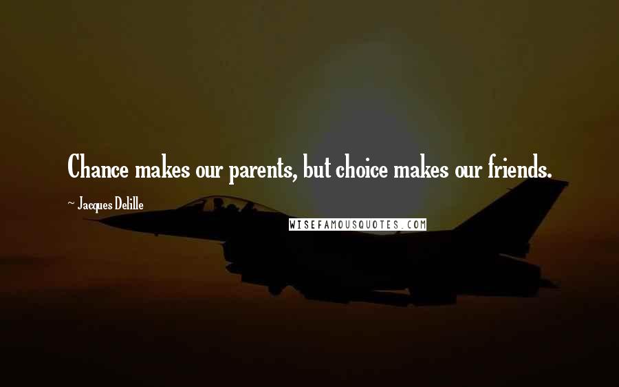 Jacques Delille Quotes: Chance makes our parents, but choice makes our friends.