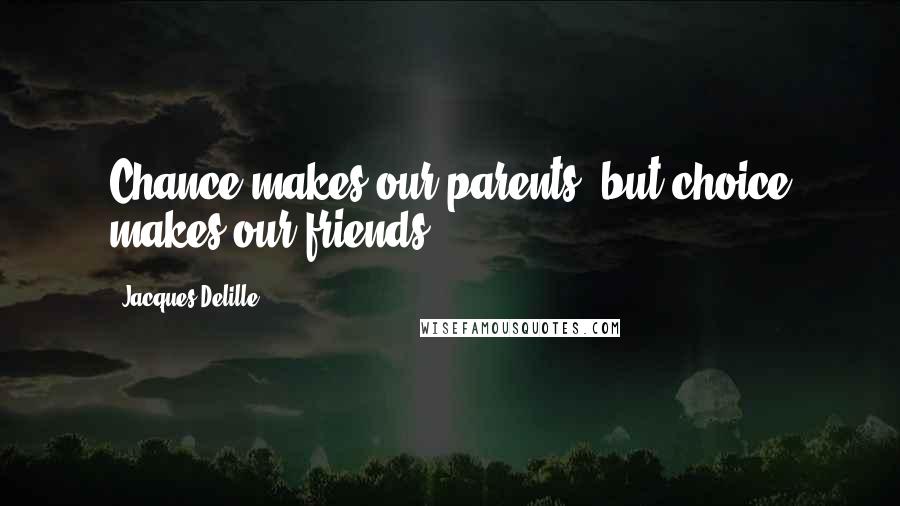 Jacques Delille Quotes: Chance makes our parents, but choice makes our friends.