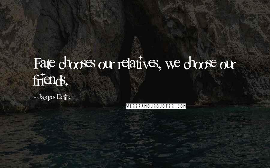 Jacques Delille Quotes: Fate chooses our relatives, we choose our friends.