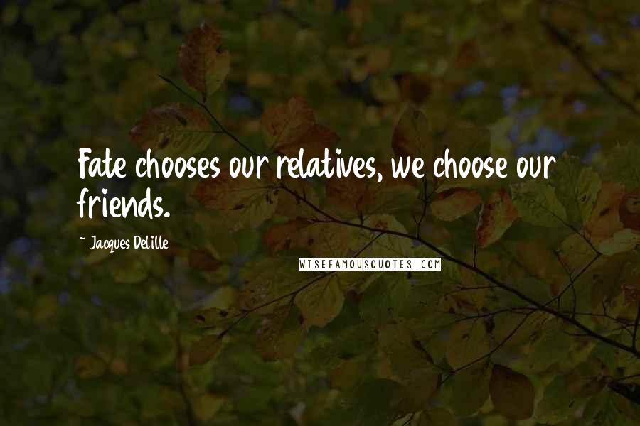 Jacques Delille Quotes: Fate chooses our relatives, we choose our friends.